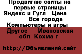 Продвигаю сайты на первые страницы Яндекс и Гугл › Цена ­ 8 000 - Все города Компьютеры и игры » Другое   . Ивановская обл.,Кохма г.